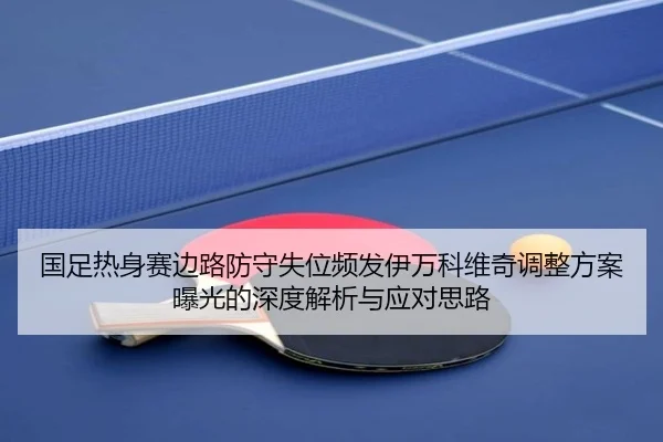国足热身赛边路防守失位频发伊万科维奇调整方案曝光的深度解析与应对思路