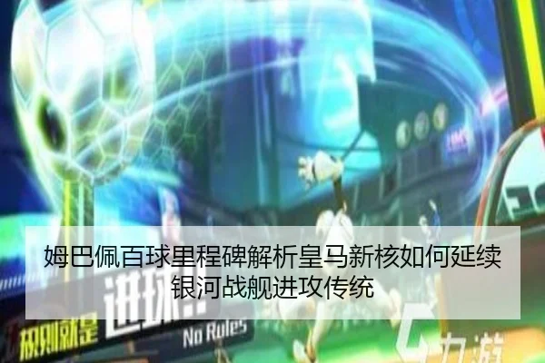 姆巴佩百球里程碑解析皇马新核如何延续银河战舰进攻传统