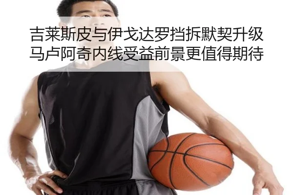 吉莱斯皮与伊戈达罗挡拆默契升级 马卢阿奇内线受益前景更值得期待